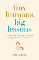 Tiny Humans, Big Lessons: How the NICU Taught Me to Live With Energy, Intention, and Purpose 1774580977 Book Cover