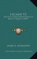 L'Acadie V2: Or Seven Years' Explorations In British America 1165489244 Book Cover