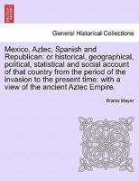 Mexico, Aztec, Spanish and Republican: or historical, geographical, political, statistical and social account of that country from the period of the ... a view of the ancient Aztec Empire. Volume II 124169382X Book Cover