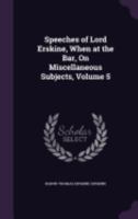 Speeches of Lord Erskine, When at the Bar, On Miscellaneous Subjects, Volume 5 1358535922 Book Cover