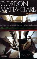 Gordon Matta-Clark: Art, Architecture and the Attack on Modernism 1845119665 Book Cover