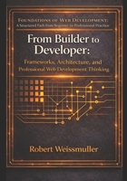 From Builder to Developer: Frameworks, Architecture, and Professional Web Development Thinking (Foundations of Web Development: A Structured Path from Beginner to Professional Practice) B0GJPYNR22 Book Cover