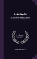 Social wealth: the sole factors and exact ratios in its acquirement and apportionment 134670211X Book Cover