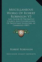 Miscellaneous Works Of Robert Robinson V3: Late Pastor Of The Baptist Church And Congregation Of Protestant Dissenters, At Cambridge 1120006732 Book Cover