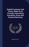 English Grammar And Parser, Made Up Of Proverbs, Interesting Anecdotes, Prose And Poetical Selections 1340553422 Book Cover