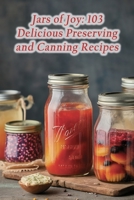 Jars of Joy: 103 Delicious Preserving and Canning Recipes B0CH2FB6JC Book Cover