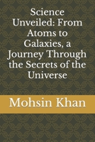 Science Unveiled: From Atoms to Galaxies, a Journey Through the Secrets of the Universe B0CHDFWJQF Book Cover