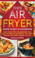 This Air Fryer Book Is Not a Cookbook: Basic Education for Beginners Who Want To Own an Air Fryer & Air Fryer Owners Who Never Opened the Box 0578954818 Book Cover