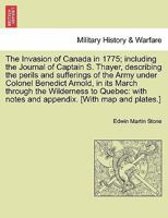 The Invasion of Canada in 1775: Including the Journal of Captain Simeon Thayer, Describing the Perils and Sufferings of the Army Under Colonel Benedict Arnold, in Its March Through the Wilderness to Q 1298024633 Book Cover