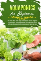 Aquaponics for Beginners: The Best Way with Easy Methods to Create Organic Gardening in the Greenhouse and the Differences Between Aquaponics, Hydroponic and Microgreens. B087SHQLKY Book Cover