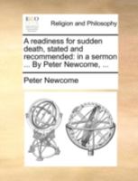 A readiness for sudden death, stated and recommended: in a sermon ... By Peter Newcome, ... 1170500757 Book Cover