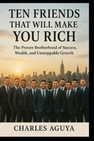 Ten Friends That Will Make You Rich: The Proven Brotherhood of Success, Wealth, and Unstoppable Growth B0FTYYFTB7 Book Cover