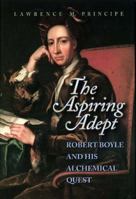 The Aspiring Adept: Robert Boyle and his Alchemical Quest 0691050821 Book Cover