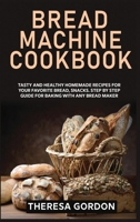 Bread Machine Cookbook: Tasty and Healthy Homemade Recipes for Your Favorite Bread, Snacks. Step by Step Guide for Baking With Any Bread Maker 1801728461 Book Cover