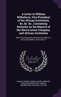 A letter to William Wilbeforce, vice president of the African Institution, &c. &c. &c., containing remarks on the reports of the Sierra Leone Company, ... which an universal abolition of the slave tr 1340835355 Book Cover