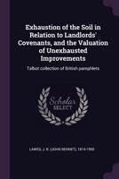 Exhaustion of the Soil in Relation to Landlords' Covenants, and the Valuation of Unexhausted Improvements: Talbot Collection of British Pamphlets 1378993144 Book Cover