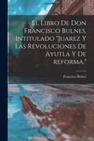 El libro de Don Francisco Bulnes, intitulado Juarez y las revoluciones de Ayutla y de reforma. 1017214603 Book Cover