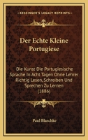 Der Echte Kleine Portugiese: Die Kunst Die Portugiesische Sprache In Acht Tagen Ohne Lehrer Richtig Lesen, Schreiben Und Sprechen Zu Lernen (1886) 116043042X Book Cover
