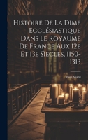 Histoire De La Dîme Ecclésiastique Dans Le Royaume De France Aux 12e Et 13e Sìecles, 1150-1313 1022588389 Book Cover