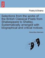 Selections from the works of the British Classical Poets from Shakespeare to Shelley. Systematically arranged with biographical and critical notices. 1241246971 Book Cover