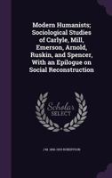 Modern Humanists: Sociological Studies of Carlyle, Mill, Emerson, Arnold, Ruskin and Spencer 1163236829 Book Cover