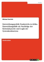Entwicklungspolitik Frankreichs in Afrika. Entwicklungshilfe als Nachfolge der Kolonialepoche und Logik der Systemkonkurrenz 3656849781 Book Cover