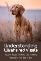 Understanding Wirehaired Vizsla: Discover House Breaking, Care, Feeding, Training & Even End Of Life: Caring For Your Aging Wirehaired Vizsla Dog B09BYPQZ4J Book Cover
