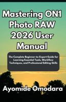 Mastering ON1 Photo RAW 2026 User Manual: The Complete Beginner-to-Expert Guide for Learning Essential Tools, Workflow Techniques, and Professional Editing Skills B0G4QZZ89K Book Cover