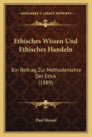 Ethisches Wissen Und Ethisches Handeln: Ein Beitrag Zur Methodenlehre Der Ethik (1889) 1272164160 Book Cover