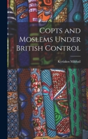 Copts and Moslems under British control;: A collection of facts and a resume of authoritative opinions on the Coptic question 1017553920 Book Cover
