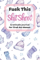 Fuck This Shit Show Gratitude Journal For Tired-Ass Women: Cuss words Gratitude Journal Gift For Tired-Ass Women and Girls ; Blank Templates to Record all your Fucking Thoughts 1677551852 Book Cover