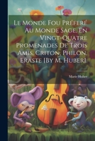 Le Monde Fou Pr�fer� Au Monde Sage, En Vingt-Quatre Promenades de Trois Amis, Criton, Philon, Eraste [by M. Huber]. 1021329231 Book Cover