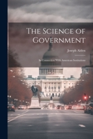The Science of Government: In Connection With American Institutions 1022092219 Book Cover