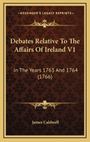 Debates Relative To The Affairs Of Ireland V1: In The Years 1763 And 1764 0548867887 Book Cover