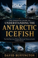 THE ESSENTIAL GUIDE TO UNDERSTANDING THE ANTARCTIC ICEFISH: The Fish That Lives Without Blood and Thrives in Earth’s Coldest Oceans B0H2BBHMYQ Book Cover