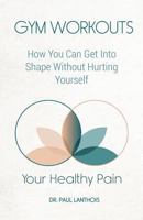 Your Healthy Pain: Gym Workouts: How You Can Get Into Shape Without Hurting Yourself 1621378756 Book Cover