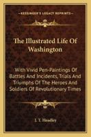 The Illustrated Life Of Washington: With Vivid Pen-Paintings Of Battles And Incidents, Trials And Triumphs Of The Heroes And Soldiers Of Revolutionary Times 1148174214 Book Cover