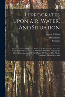 Hippocrates Upon Air, Water, And Situation: Upon Epidemical Diseases: And Upon Prognosticks, In Acute Cases Especially: To This Is Added (by Way Of ... Athens, The Whole Translated, Methodis'd, And 1016016425 Book Cover