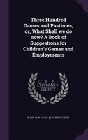 Three Hundred Games and Pastimes, Or, What Shall We Do Now?: A Book of Suggestions for Children's Games and Employments 0530453851 Book Cover