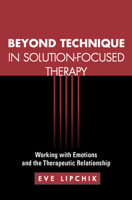 Beyond Technique in Solution-Focused Therapy: Working with Emotions and the Therapeutic Relationship 1572307641 Book Cover