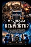 WHO REALLY BUILT KENWORTH? AN INSPIRATIONAL STORY: How a Small Northwest Truck Company Survived the Great Depression, World Wars, Fuel Crises, and the Future of Electric Trucking B0H3DDDLHT Book Cover
