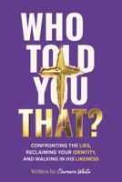 WHO TOLD YOU THAT?: CONFRONTING THE LIES, RECLAIMING YOUR IDENTITY, AND WALKING IN HIS LIKENESS B0H4QX4PF3 Book Cover