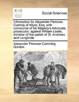 Information for Alexander Penrose-Cuming of Altyre, Esq; with concourse of his Majesty's Advocate, prosecutor; against William Leslie, minister of the parish of St. Andrews and Longbride 1171053525 Book Cover