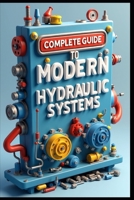 Complete Guide To Modern Hydraulic Systems: Industrial Hydraulic Systems & Technology, From Fundamentals To Implementations, Flow Control & Distribution Methods, Testing & Performance Measurements B0FFMYBBBG Book Cover