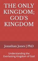 THE ONLY KINGDOM; GOD'S KINGDOM: Understanding the Everlasting Kingdom of God B0FQ49S46G Book Cover
