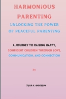Harmonious Parenting: Unlocking The Power Of Peaceful Parenting: A Journey to Raising Happy, Confident Children Through Love, Communication, and Connection B0CMP4SYRB Book Cover