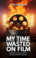 My Time Wasted on Film: a guide to an unsuccessful career in the film industry B0CSF52SN8 Book Cover