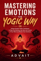 Mastering Emotions The Yogic Way: Unique Ancient Indian Techniques to Stop Overthinking, Gain Back the Control of Your Mind and Master Your Emotions. B08Y4FHMV7 Book Cover