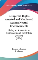 Belligerent Rights Asserted And Vindicated Against Neutral Encroachments: Being An Answer To An Examination Of The British Doctrine 1104039273 Book Cover