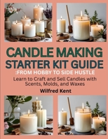 CANDLE MAKING STARTERS KIT GUIDE: FROM HOBBY TO SIDE HUSTLE: Learn to craft and sell candles with scents, molds and waxes B0FK3X8652 Book Cover